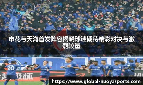 申花与天海首发阵容揭晓球迷期待精彩对决与激烈较量