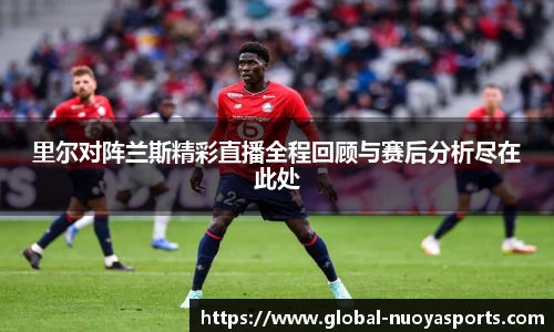 里尔对阵兰斯精彩直播全程回顾与赛后分析尽在此处